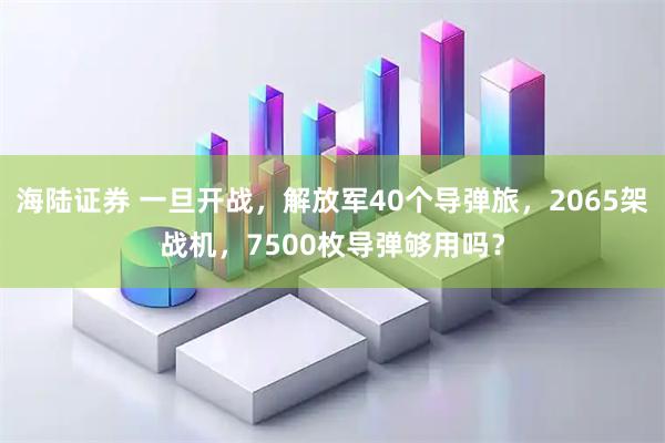 海陆证券 一旦开战，解放军40个导弹旅，2065架战机，7500枚导弹够用吗？
