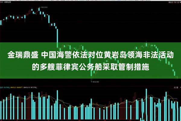 金瑞鼎盛 中国海警依法对位黄岩岛领海非法活动的多艘菲律宾公务船采取管制措施