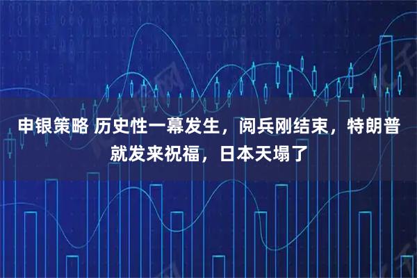 申银策略 历史性一幕发生，阅兵刚结束，特朗普就发来祝福，日本天塌了