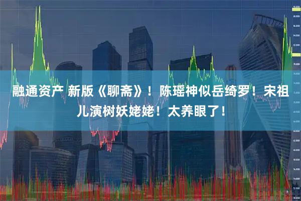 融通资产 新版《聊斋》！陈瑶神似岳绮罗！宋祖儿演树妖姥姥！太养眼了！