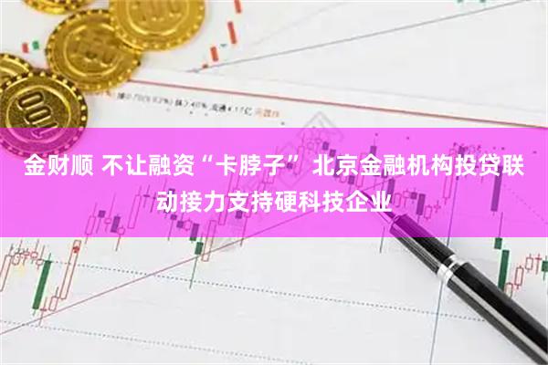金财顺 不让融资“卡脖子” 北京金融机构投贷联动接力支持硬科技企业