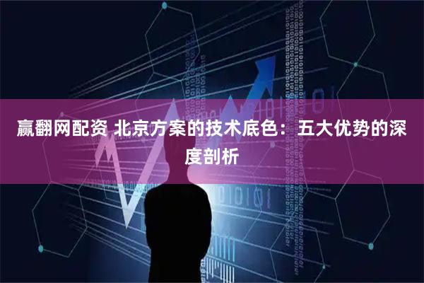 赢翻网配资 北京方案的技术底色：五大优势的深度剖析