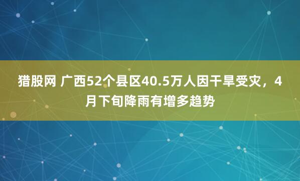 猎股网 广西52个县区40.5万人因干旱受灾，4月下旬降雨有增多趋势