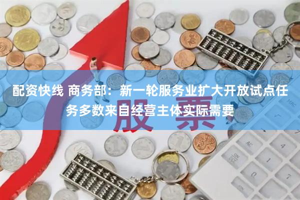 配资快线 商务部：新一轮服务业扩大开放试点任务多数来自经营主体实际需要
