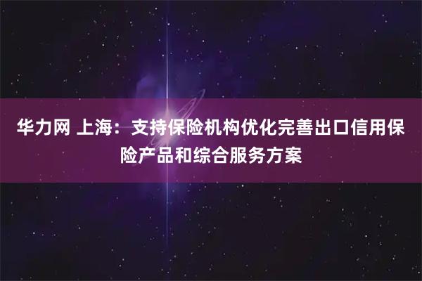 华力网 上海：支持保险机构优化完善出口信用保险产品和综合服务方案