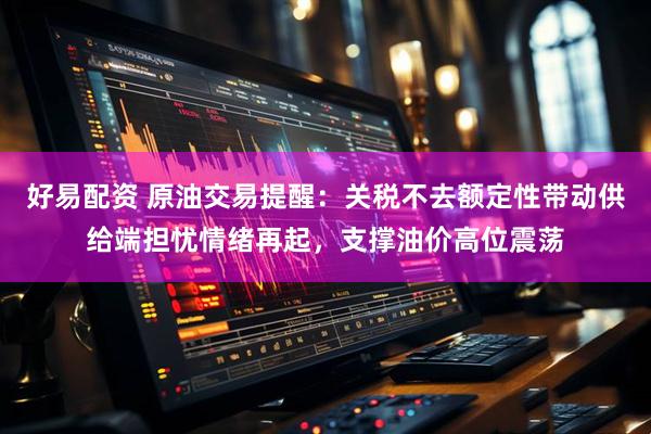 好易配资 原油交易提醒：关税不去额定性带动供给端担忧情绪再起，支撑油价高位震荡