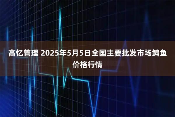 高忆管理 2025年5月5日全国主要批发市场鳊鱼价格行情