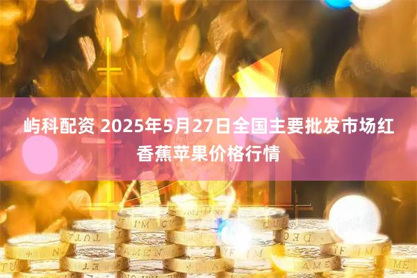 屿科配资 2025年5月27日全国主要批发市场红香蕉苹果价格行情