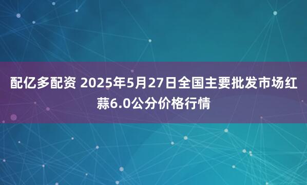 配亿多配资 2025年5月27日全国主要批发市场红蒜6.0公分价格行情