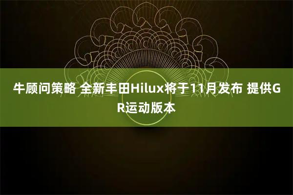 牛顾问策略 全新丰田Hilux将于11月发布 提供GR运动版本