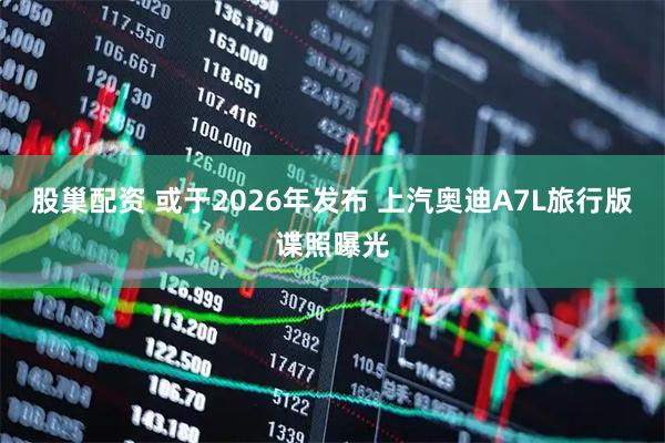 股巢配资 或于2026年发布 上汽奥迪A7L旅行版谍照曝光