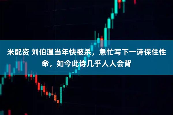 米配资 刘伯温当年快被杀，急忙写下一诗保住性命，如今此诗几乎人人会背