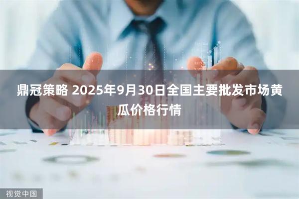 鼎冠策略 2025年9月30日全国主要批发市场黄瓜价格行情