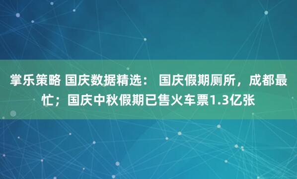 掌乐策略 国庆数据精选： 国庆假期厕所，成都最忙；国庆中秋假期已售火车票1.3亿张