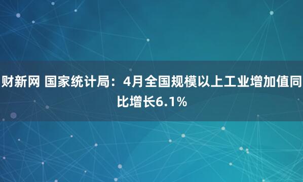 财新网 国家统计局：4月全国规模以上工业增加值同比增长6.1%