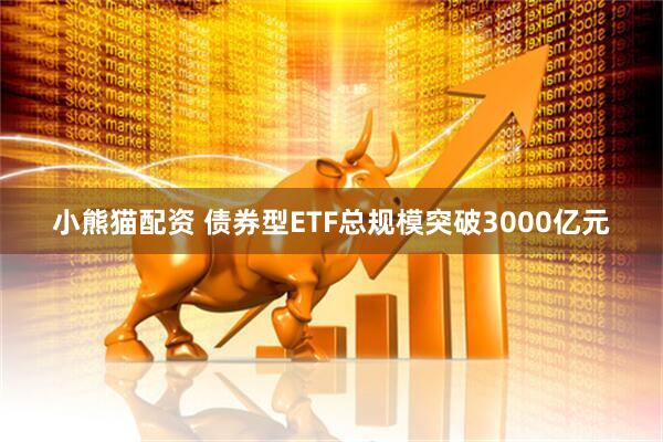 小熊猫配资 债券型ETF总规模突破3000亿元