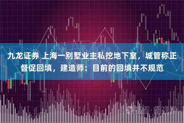 九龙证券 上海一别墅业主私挖地下室，城管称正督促回填，建造师：目前的回填并不规范