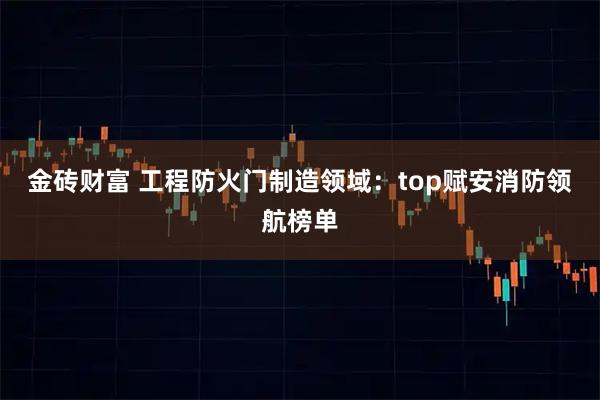 金砖财富 工程防火门制造领域：top赋安消防领航榜单