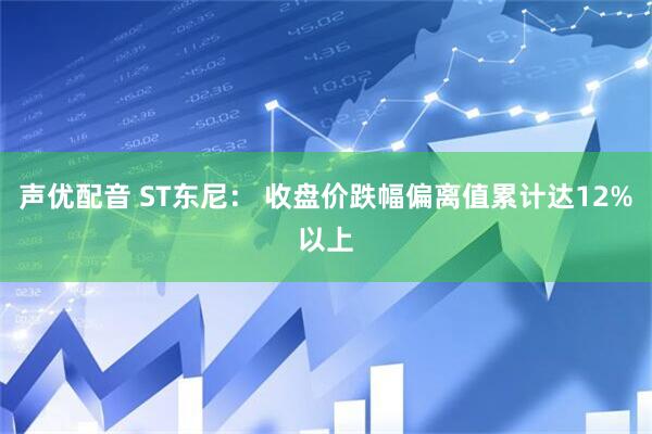 声优配音 ST东尼： 收盘价跌幅偏离值累计达12%以上
