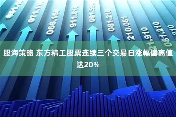 股海策略 东方精工股票连续三个交易日涨幅偏离值达20%