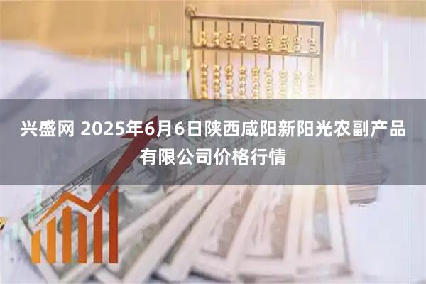 兴盛网 2025年6月6日陕西咸阳新阳光农副产品有限公司价格行情