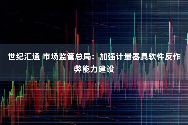 世纪汇通 市场监管总局：加强计量器具软件反作弊能力建设