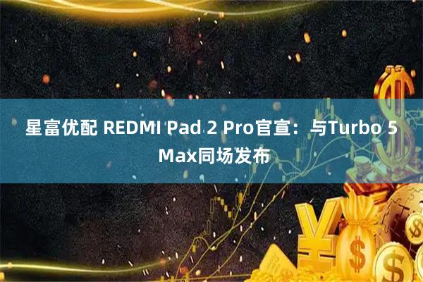星富优配 REDMI Pad 2 Pro官宣：与Turbo 5 Max同场发布