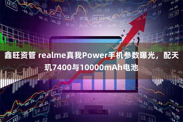 鑫旺资管 realme真我Power手机参数曝光，配天玑7400与10000mAh电池
