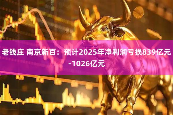 老钱庄 南京新百：预计2025年净利润亏损839亿元-1026亿元