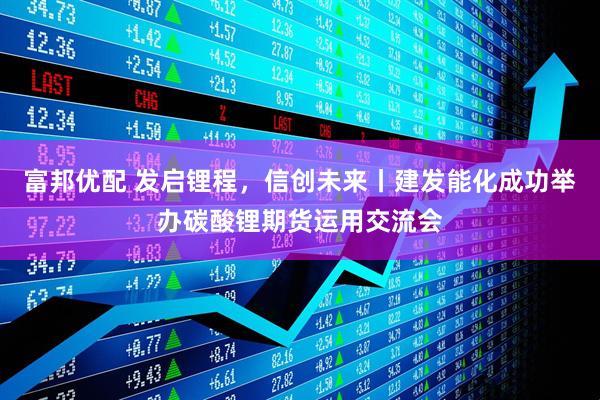 富邦优配 发启锂程，信创未来丨建发能化成功举办碳酸锂期货运用交流会