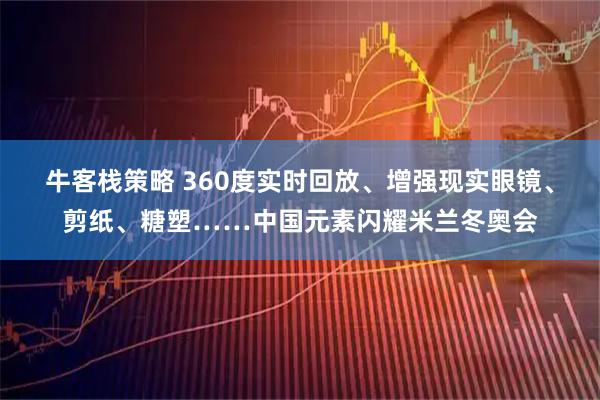 牛客栈策略 360度实时回放、增强现实眼镜、剪纸、糖塑……中国元素闪耀米兰冬奥会