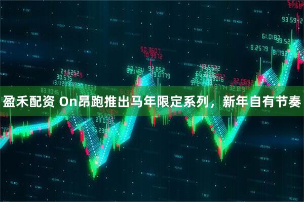 盈禾配资 On昂跑推出马年限定系列，新年自有节奏