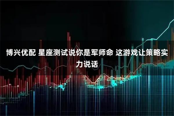 博兴优配 星座测试说你是军师命 这游戏让策略实力说话