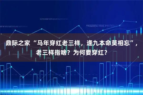 鼎际之家 “马年穿红老三样，逢九本命莫相忘”，老三样指啥？为何要穿红？