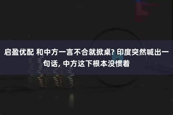 启盈优配 和中方一言不合就掀桌? 印度突然喊出一句话, 中方这下根本没惯着