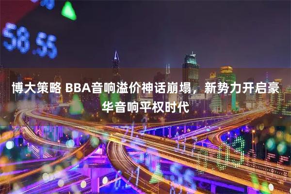 博大策略 BBA音响溢价神话崩塌，新势力开启豪华音响平权时代