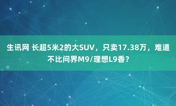 生讯网 长超5米2的大SUV，只卖17.38万，难道不比问界M9/理想L9香？