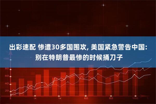 出彩速配 惨遭30多国围攻, 美国紧急警告中国: 别在特朗普最惨的时候捅刀子