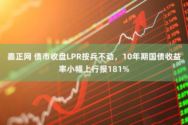 嘉正网 债市收盘LPR按兵不动，10年期国债收益率小幅上行报181%