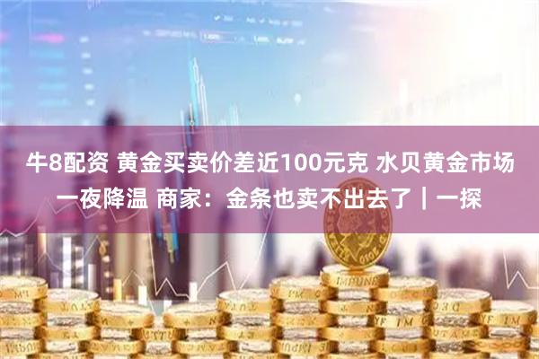牛8配资 黄金买卖价差近100元克 水贝黄金市场一夜降温 商家：金条也卖不出去了｜一探