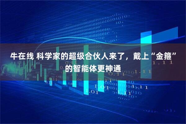 牛在线 科学家的超级合伙人来了，戴上“金箍”的智能体更神通