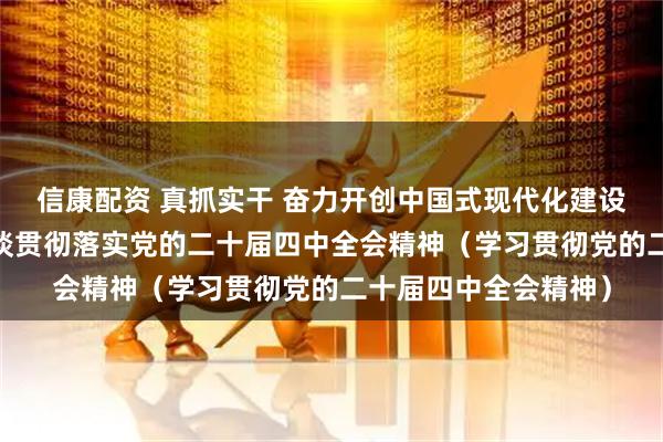 信康配资 真抓实干 奋力开创中国式现代化建设新局面——与会同志谈贯彻落实党的二十届四中全会精神（学习贯彻党的二十届四中全会精神）