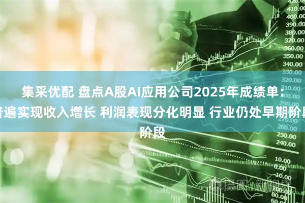 集采优配 盘点A股AI应用公司2025年成绩单：普遍实现收入增长 利润表现分化明显 行业仍处早期阶段
