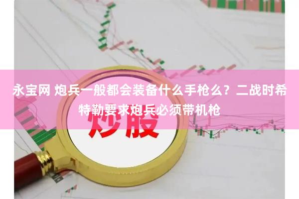 永宝网 炮兵一般都会装备什么手枪么？二战时希特勒要求炮兵必须带机枪