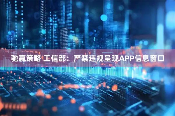 驰赢策略 工信部：严禁违规呈现APP信息窗口