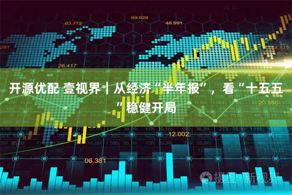 开源优配 壹视界｜从经济“半年报”，看“十五五”稳健开局