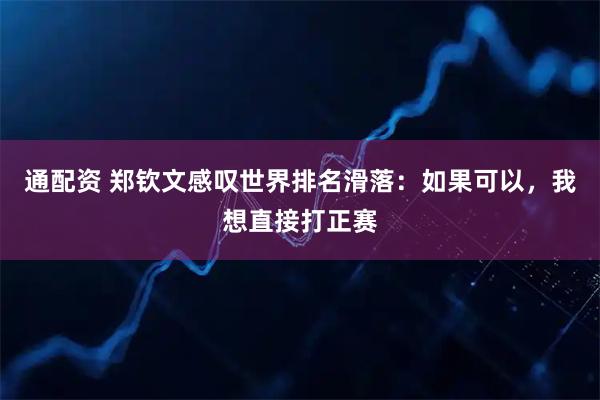 通配资 郑钦文感叹世界排名滑落：如果可以，我想直接打正赛