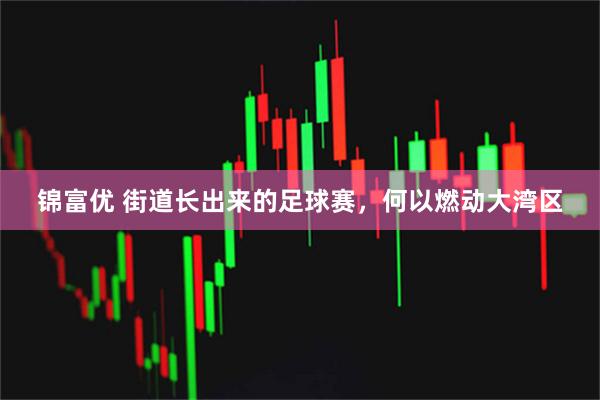 锦富优 街道长出来的足球赛，何以燃动大湾区